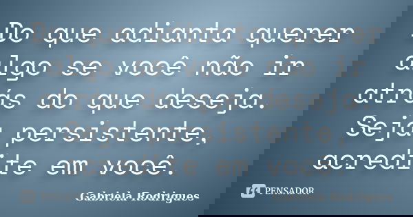 Do que adianta querer algo se você não ir atrás do que deseja. Seja persistente, acredite em você.... Frase de Gabriela Rodrigues.