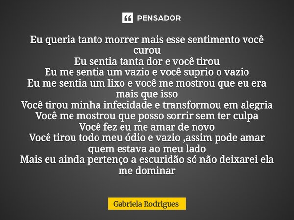 Eu queria tanto morrer mais esse sentimento você curou Eu sentia tanta dor e você tirou Eu me sentia um vazio e você suprio o vazio Eu me sentia um lixo e você... Frase de Gabriela Rodrigues.