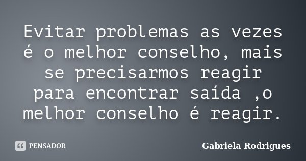 Evitar problemas as vezes é o melhor conselho, mais se precisarmos reagir para encontrar saída ,o melhor conselho é reagir.... Frase de Gabriela Rodriguês.