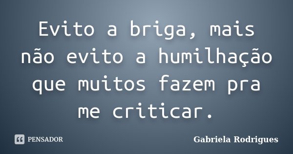 Evito a briga, mais não evito a humilhação que muitos fazem pra me criticar.... Frase de Gabriela Rodrigues.