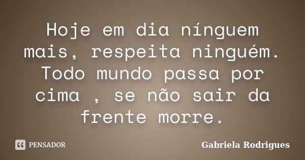 Hoje em dia nínguem mais, respeita ninguém. Todo mundo passa por cima , se não sair da frente morre.... Frase de Gabriela Rodrigues.