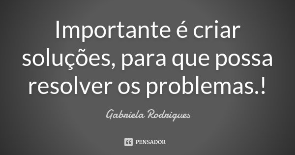 Importante é criar soluções, para que possa resolver os problemas.!... Frase de Gabriela Rodrigues.