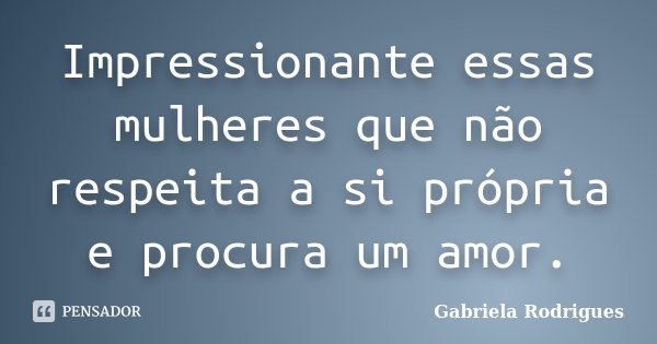 Impressionante essas mulheres que não respeita a si própria e procura um amor.... Frase de Gabriela Rodrigues.
