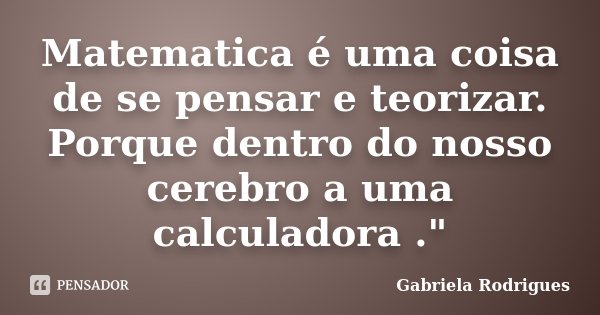 Matematica é uma coisa de se pensar e teorizar. Porque dentro do nosso cerebro a uma calculadora ."... Frase de Gabriela Rodrigues.