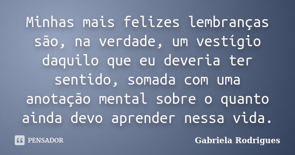 Minhas mais felizes lembranças são, na verdade, um vestígio daquilo que eu deveria ter sentido, somada com uma anotação mental sobre o quanto ainda devo aprende... Frase de Gabriela Rodrigues.