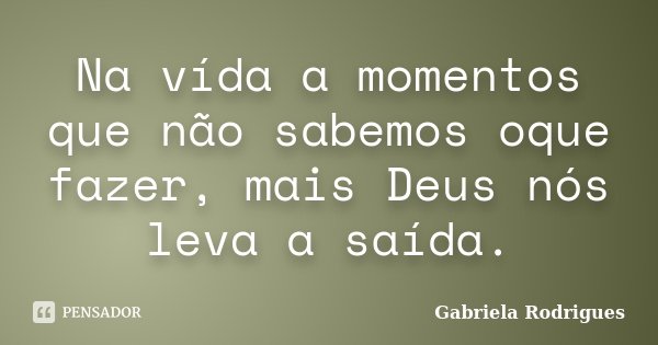 Na vída a momentos que não sabemos oque fazer, mais Deus nós leva a saída.... Frase de Gabriela Rodrigues.