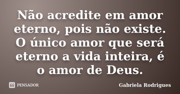 Não acredite em amor eterno, pois não existe. O único amor que será eterno a vida inteira, é o amor de Deus.... Frase de Gabriela Rodrigues.