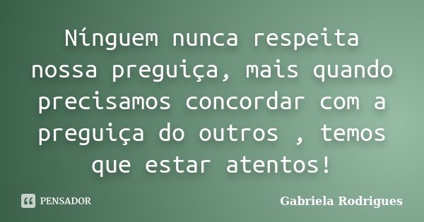 Nínguem nunca respeita nossa preguiça, mais quando precisamos concordar com a preguiça do outros , temos que estar atentos!... Frase de Gabriela Rodrigues.