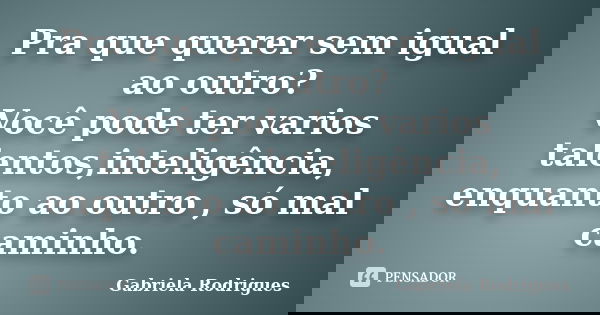 Pra que querer sem igual ao outro? Você pode ter varios talentos,inteligência, enquanto ao outro , só mal caminho.... Frase de Gabriela Rodrigues.