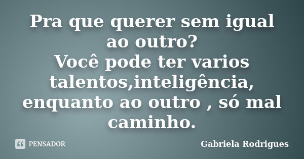 Pra que querer sem igual ao outro? Você pode ter varios talentos,inteligência, enquanto ao outro , só mal caminho.... Frase de Gabriela Rodrigues.