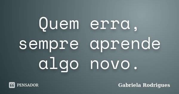Quem erra, sempre aprende algo novo.... Frase de Gabriela Rodrigues.