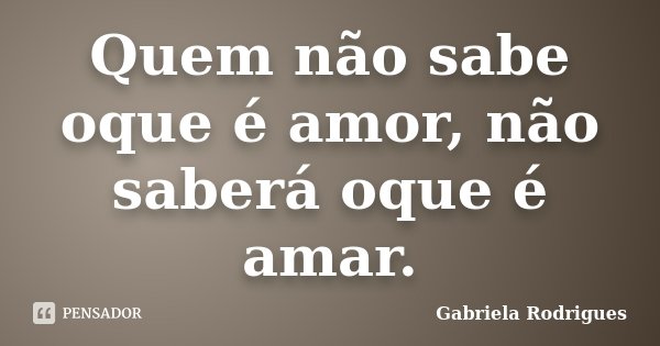 Quem não sabe oque é amor, não saberá oque é amar.... Frase de Gabriela Rodrigues.