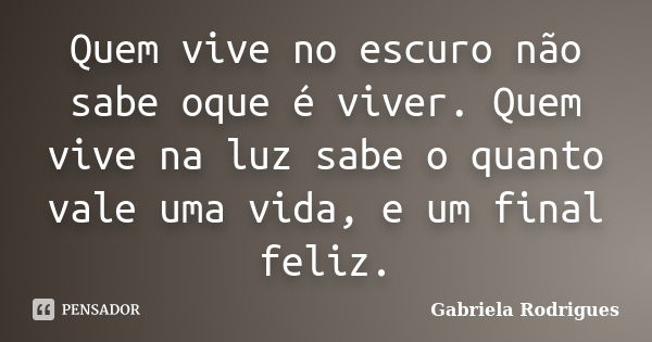 Quem vive no escuro não sabe oque é viver. Quem vive na luz sabe o quanto vale uma vida, e um final feliz.... Frase de Gabriela Rodrigues.