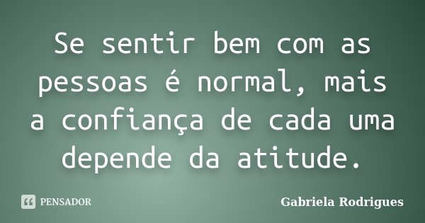 Se sentir bem com as pessoas é normal, mais a confiança de cada uma depende da atitude.... Frase de Gabriela Rodrigues.