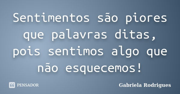 Sentimentos são piores que palavras ditas, pois sentimos algo que não esquecemos!... Frase de Gabriela Rodrigues.