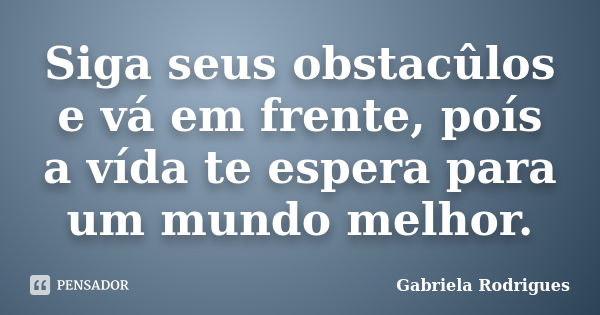 Siga seus obstacûlos e vá em frente, poís a vída te espera para um mundo melhor.... Frase de Gabriela Rodriguês.