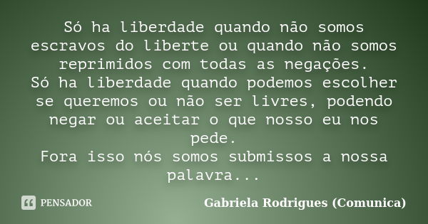 Só ha liberdade quando não somos escravos do liberte ou quando não somos reprimidos com todas as negações. Só ha liberdade quando podemos escolher se queremos o... Frase de Gabriela Rodrigues (Comunica).