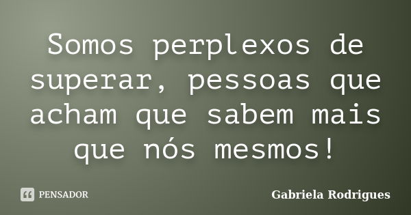 Somos perplexos de superar, pessoas que acham que sabem mais que nós mesmos!... Frase de Gabriela Rodrigues.