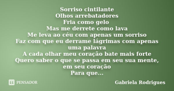 Sorriso cintilante Olhos arrebatadores Fria como gelo Mas me derrete como lava Me leva ao céu com apenas um sorriso Faz com que eu derrame lágrimas com apenas u... Frase de Gabriela Rodrigues.