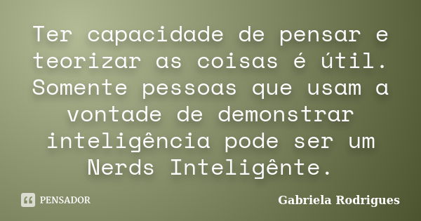 Ter capacidade de pensar e teorizar as coisas é útil. Somente pessoas que usam a vontade de demonstrar inteligência pode ser um Nerds Inteligênte.... Frase de Gabriela Rodrigues.