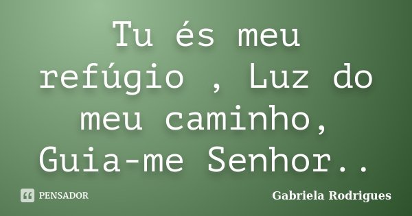 Tu és meu refúgio , Luz do meu caminho, Guia-me Senhor..... Frase de Gabriela Rodrigues.