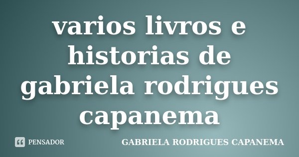 varios livros e historias de gabriela rodrigues capanema... Frase de GABRIELA RODRIGUES CAPANEMA.