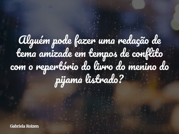Alguém pode fazer uma redação de tema amizade em tempos de conflito com o repertório do livro do menino do pijama listrado?... Frase de Gabriela Roizen.