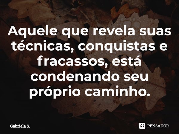 ⁠Aquele que revela suas técnicas, conquistas e fracassos, está condenando seu próprio caminho.... Frase de Gabriela S..