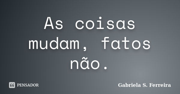 As coisas mudam, fatos não.... Frase de Gabriela S. Ferreira.