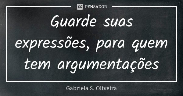 Guarde suas expressões, para quem tem argumentações... Frase de Gabriela S. Oliveira.