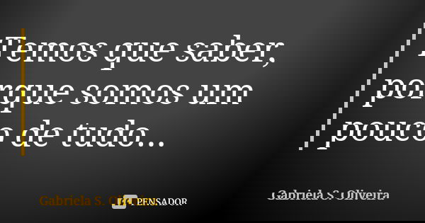 Temos que saber, porque somos um pouco de tudo...... Frase de Gabriela S. Oliveira.
