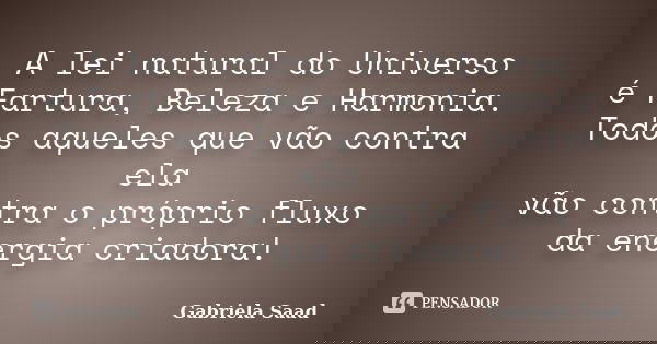 A lei natural do Universo é Fartura, Beleza e Harmonia. Todos aqueles que vão contra ela vão contra o próprio fluxo da energia criadora!... Frase de Gabriela Saad.