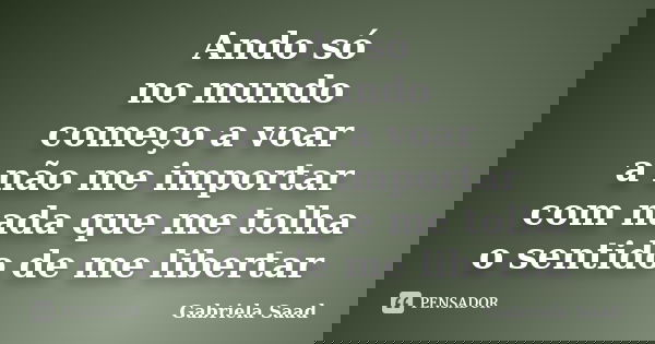 Ando só no mundo começo a voar a não me importar com nada que me tolha o sentido de me libertar... Frase de Gabriela Saad.