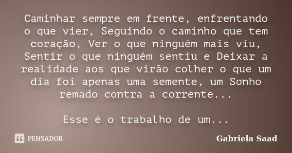 Caminhar sempre em frente, enfrentando o que vier, Seguindo o caminho que tem coração, Ver o que ninguém mais viu, Sentir o que ninguém sentiu e Deixar a realid... Frase de Gabriela Saad.