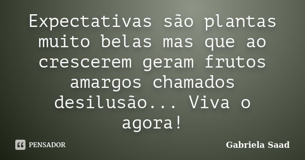 Expectativas são plantas muito belas mas que ao crescerem geram frutos amargos chamados desilusão... Viva o agora!... Frase de Gabriela Saad.