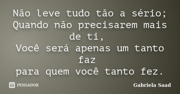 Não leve tudo tão a sério; Quando não precisarem mais de ti, Você será apenas um tanto faz para quem você tanto fez.... Frase de Gabriela Saad.