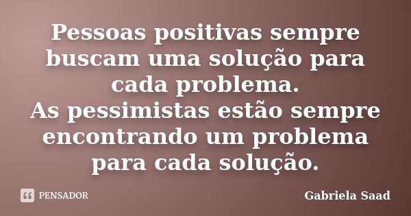 Pessoas positivas sempre buscam uma solução para cada problema. As pessimistas estão sempre encontrando um problema para cada solução.... Frase de Gabriela Saad.