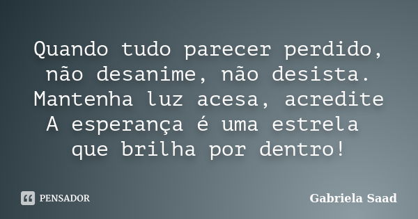 Quando tudo parecer perdido, não desanime, não desista. Mantenha luz acesa, acredite A esperança é uma estrela que brilha por dentro!... Frase de Gabriela Saad.