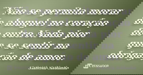 ¨Não se permita morar de aluguel no coração do outro.Nada pior que se sentir na obrigação de amor.... Frase de Gabriela Saldanha.