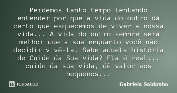 Perdemos tanto tempo tentando entender por que a vida do outro dá certo que esquecemos de viver a nossa vida... A vida do outro sempre será melhor que a sua enq... Frase de Gabriela Saldanha.