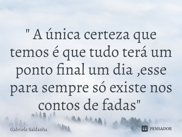 " A única certeza que temos é que tudo terá um ponto final um dia ,esse para sempre só existe nos contos de fadas" ⁠... Frase de Gabriela Saldanha.