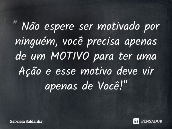 ⁠" Não espere ser motivado por ninguém, você precisa apenas de um MOTIVO para ter uma Ação e esse motivo deve vir apenas de Você!"... Frase de Gabriela Saldanha.