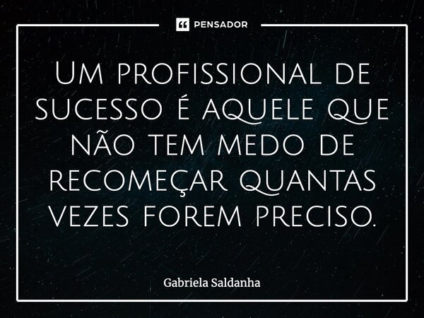 ⁠Um profissional de sucesso é aquele que não tem medo de recomeçar quantas vezes forem preciso.... Frase de Gabriela Saldanha.