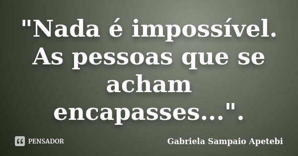 "Nada é impossível. As pessoas que se acham encapasses...".... Frase de Gabriela Sampaio apetebi.