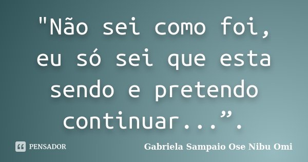 "Não sei como foi, eu só sei que esta sendo e pretendo continuar...”.... Frase de Gabriela Sampaio Ose Nibu Omi.