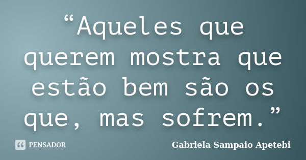 “Aqueles que querem mostra que estão bem são os que, mas sofrem.”... Frase de Gabriela Sampaio Apetebi.