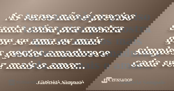 As vezes não é preciso tanta coisa pra mostra que se ama.os mais simples gestos amadurece cada vez mais o amor...... Frase de Gabriela Sampaio.