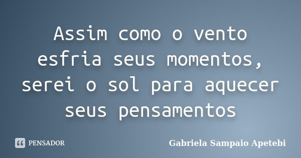 Assim como o vento esfria seus momentos, serei o sol para aquecer seus pensamentos... Frase de Gabriela Sampaio Apetebi.