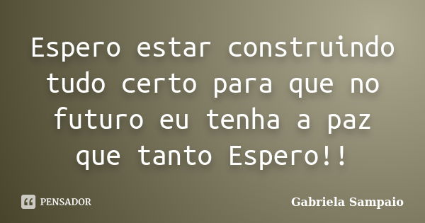 Espero estar construindo tudo certo para que no futuro eu tenha a paz que tanto Espero!!... Frase de Gabriela Sampaio.