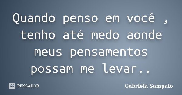 Quando penso em você , tenho até medo aonde meus pensamentos possam me levar..... Frase de Gabriela Sampaio.